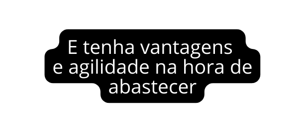 E tenha vantagens e agilidade na hora de abastecer